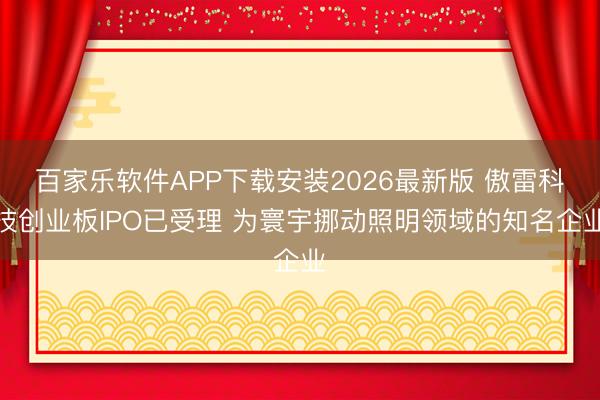 百家乐软件APP下载安装2026最新版 傲雷科技创业板IPO已受理 为寰宇挪动照明领域的知名企业