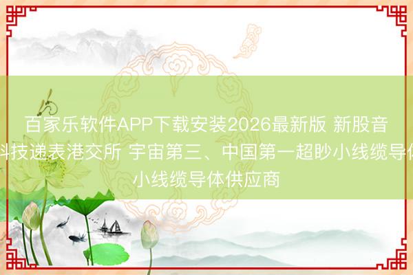 百家乐软件APP下载安装2026最新版 新股音讯|同亚科技递表港交所 宇宙第三、中国第一超眇小线缆导体供应商