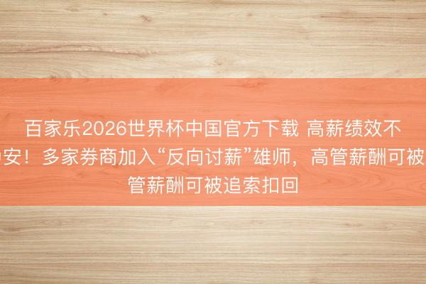 百家乐2026世界杯中国官方下载 高薪绩效不再落袋为安!多家券商加入“反向讨薪”雄师,高管薪酬可被追索扣回