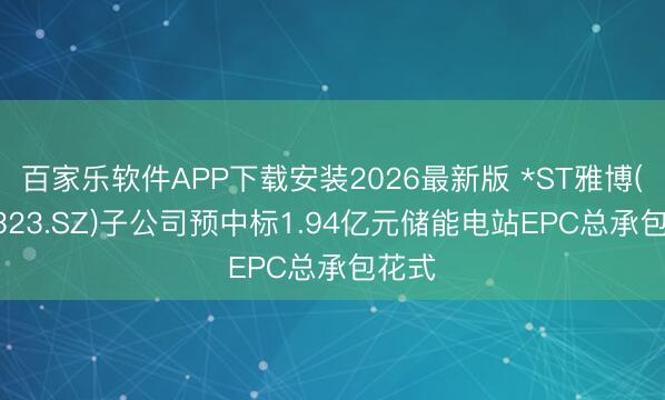 百家乐软件APP下载安装2026最新版 *ST雅博(002323.SZ)子公司预中标1.94亿元储能电站EPC总承包花式