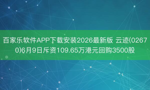百家乐软件APP下载安装2026最新版 云迹(02670)6月9日斥资109.65万港元回购3500股