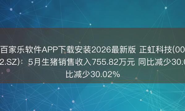 百家乐软件APP下载安装2026最新版 正虹科技(000702.SZ):5月生猪销售收入755.82万元 同比减少30.02%