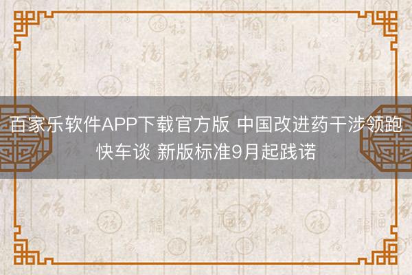 百家乐软件APP下载官方版 中国改进药干涉领跑快车谈 新版标准9月起践诺