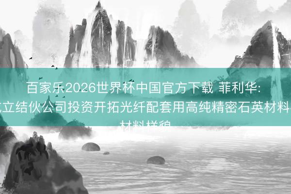 百家乐2026世界杯中国官方下载 菲利华: 拟成立结伙公司投资开拓光纤配套用高纯精密石英材料样貌