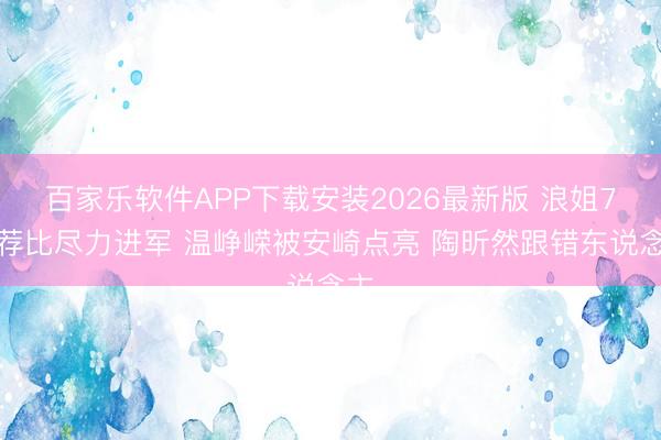 百家乐软件APP下载安装2026最新版 浪姐7遴荐比尽力进军 温峥嵘被安崎点亮 陶昕然跟错东说念主
