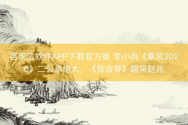 百家乐软件APP下载官方版 李小冉《乘风2026》二公卓绝大,《我会等》唱哭赵兆