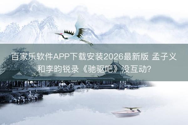 百家乐软件APP下载安装2026最新版 孟子义和李昀锐录《驰驱吧》没互动?