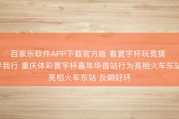 百家乐软件APP下载官方版 看寰宇杯玩竞猜 正当购彩伴我行 重庆体彩寰宇杯嘉年华首站行为亮相火车东站 反响好坏