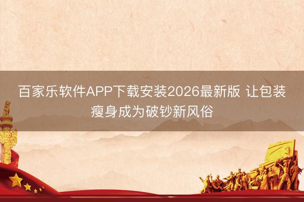 百家乐软件APP下载安装2026最新版 让包装瘦身成为破钞新风俗