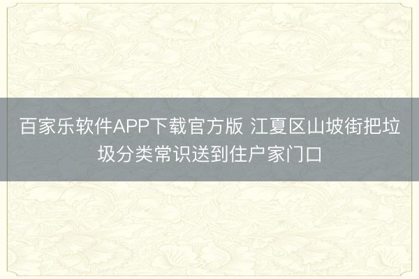 百家乐软件APP下载官方版 江夏区山坡街把垃圾分类常识送到住户家门口