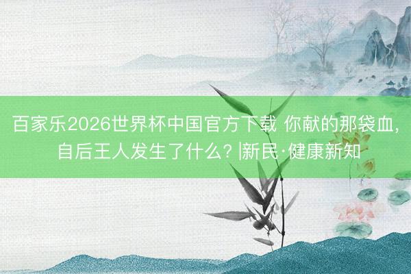 百家乐2026世界杯中国官方下载 你献的那袋血, 自后王人发生了什么? |新民·健康新知