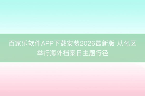 百家乐软件APP下载安装2026最新版 从化区举行海外档案日主题行径
