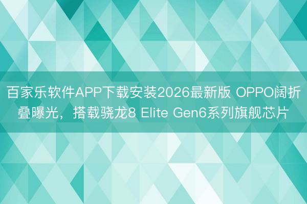 百家乐软件APP下载安装2026最新版 OPPO阔折叠曝光,搭载骁龙8 Elite Gen6系列旗舰芯片