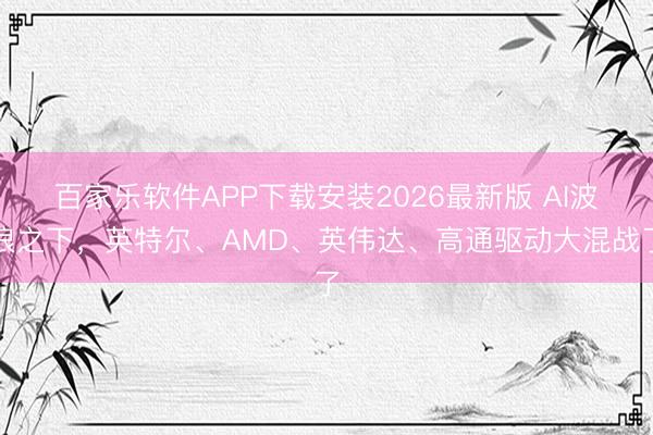 百家乐软件APP下载安装2026最新版 AI波浪之下，英特尔、AMD、英伟达、高通驱动大混战了