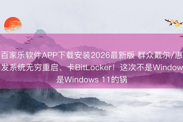 百家乐软件APP下载安装2026最新版 群众戴尔/惠普电脑爆发系统无穷重启、卡BitLocker！这次不是Windows 11的锅