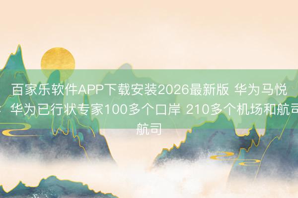 百家乐软件APP下载安装2026最新版 华为马悦：华为已行状专家100多个口岸 210多个机场和航司