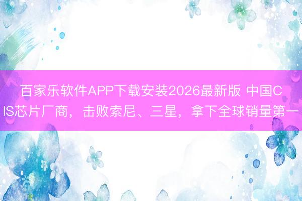 百家乐软件APP下载安装2026最新版 中国CIS芯片厂商，击败索尼、三星，拿下全球销量第一