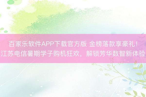 百家乐软件APP下载官方版 金榜落款享豪礼！江苏电信暑期学子购机狂欢，解锁芳华数智新体验