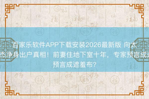 百家乐软件APP下载安装2026最新版 向太曝李连杰净身出户真相！前妻住地下室十年，专家预言成遮羞布？