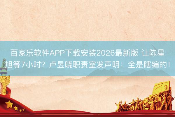 百家乐软件APP下载安装2026最新版 让陈星旭等7小时？卢昱晓职责室发声明：全是瞎编的！