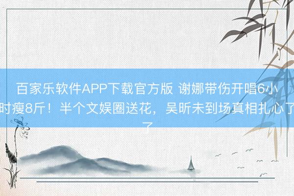 百家乐软件APP下载官方版 谢娜带伤开唱6小时瘦8斤！半个文娱圈送花，吴昕未到场真相扎心了
