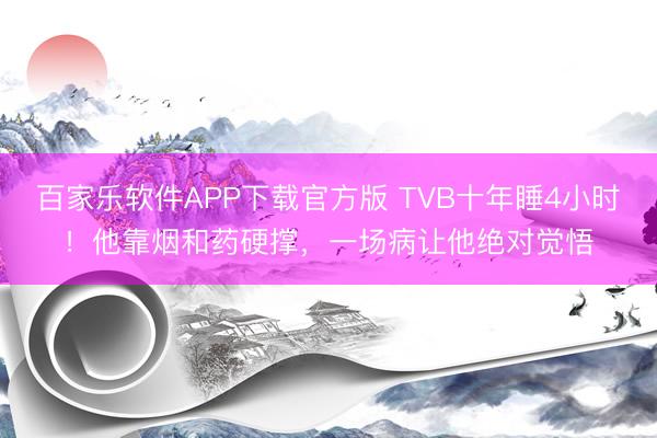 百家乐软件APP下载官方版 TVB十年睡4小时!他靠烟和药硬撑,一场病让他绝对觉悟