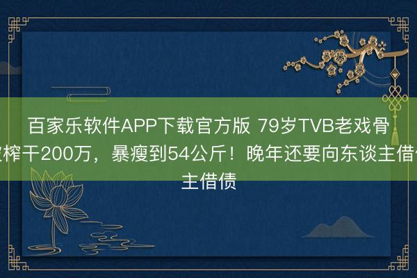 百家乐软件APP下载官方版 79岁TVB老戏骨被榨干200万，暴瘦到54公斤！晚年还要向东谈主借债