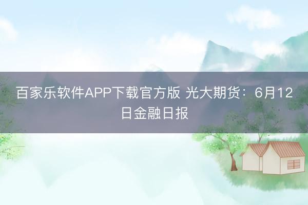 百家乐软件APP下载官方版 光大期货：6月12日金融日报