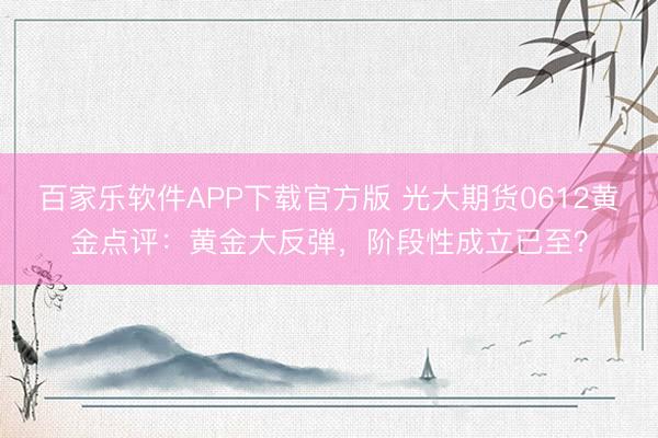 百家乐软件APP下载官方版 光大期货0612黄金点评：黄金大反弹，阶段性成立已至？