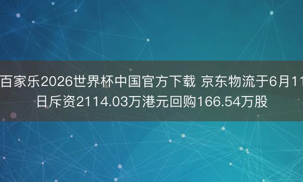 百家乐2026世界杯中国官方下载 京东物流于6月11日斥资2114.03万港元回购166.54万股