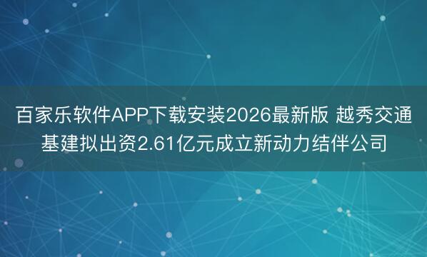 百家乐软件APP下载安装2026最新版 越秀交通基建拟出资2.61亿元成立新动力结伴公司