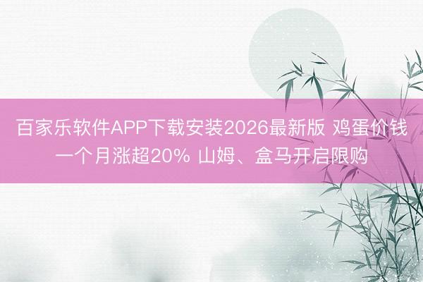 百家乐软件APP下载安装2026最新版 鸡蛋价钱一个月涨超20% 山姆、盒马开启限购