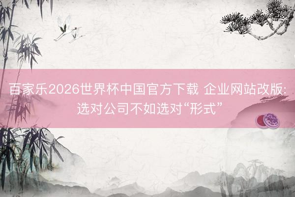 百家乐2026世界杯中国官方下载 企业网站改版: 选对公司不如选对“形式”