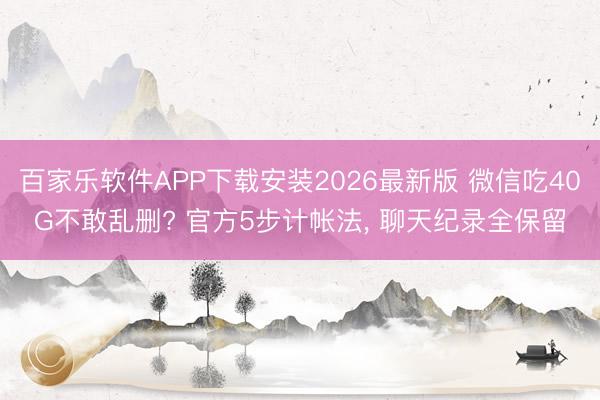 百家乐软件APP下载安装2026最新版 微信吃40G不敢乱删? 官方5步计帐法， 聊天纪录全保留