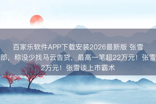 百家乐软件APP下载安装2026最新版 张雪空降阿里总部，称没少找马云告贷，最高一笔超22万元！张雪谈上市霸术