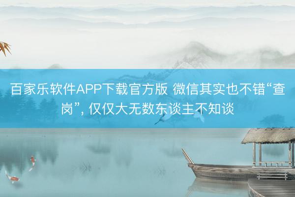 百家乐软件APP下载官方版 微信其实也不错“查岗”， 仅仅大无数东谈主不知谈