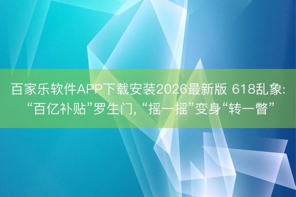 百家乐软件APP下载安装2026最新版 618乱象: “百亿补贴”罗生门, “摇一摇”变身“转一瞥”
