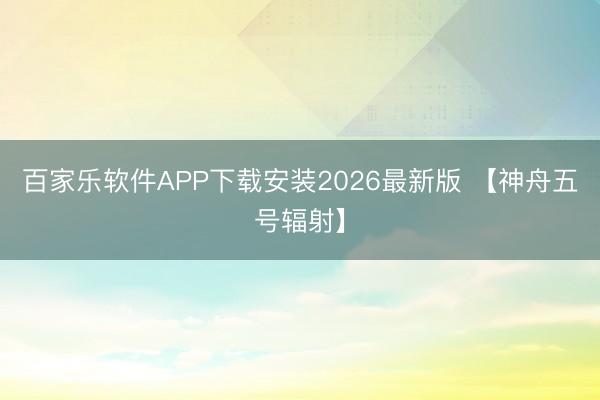 百家乐软件APP下载安装2026最新版 【神舟五号辐射】