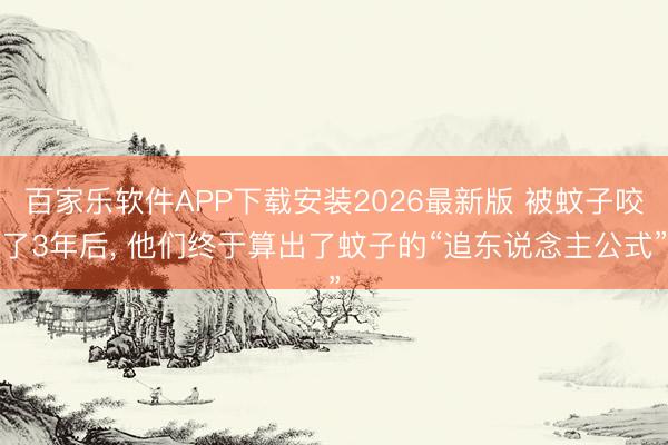 百家乐软件APP下载安装2026最新版 被蚊子咬了3年后, 他们终于算出了蚊子的“追东说念主公式”