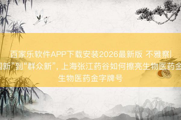 百家乐软件APP下载安装2026最新版 不雅察|从“中国新”到“群众新”, 上海张江药谷如何擦亮生物医药金字牌号