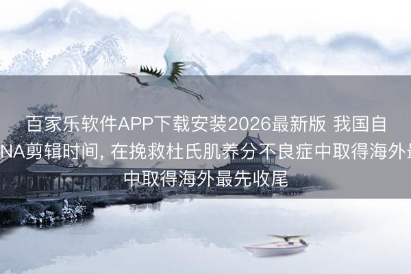 百家乐软件APP下载安装2026最新版 我国自主研发RNA剪辑时间, 在挽救杜氏肌养分不良症中取得海外最先收尾