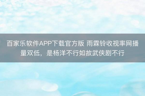 百家乐软件APP下载官方版 雨霖铃收视率网播量双低,是杨洋不行如故武侠剧不行