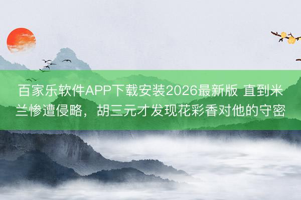 百家乐软件APP下载安装2026最新版 直到米兰惨遭侵略,胡三元才发现花彩香对他的守密