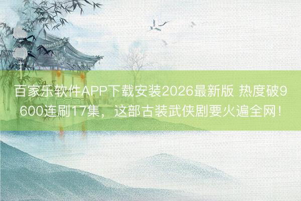 百家乐软件APP下载安装2026最新版 热度破9600连刷17集,这部古装武侠剧要火遍全网!