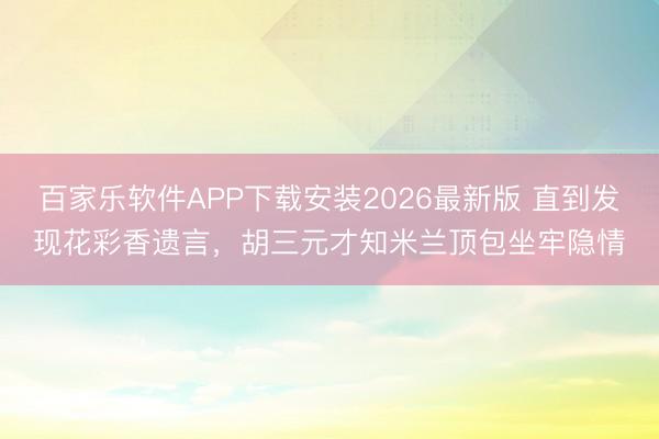 百家乐软件APP下载安装2026最新版 直到发现花彩香遗言，胡三元才知米兰顶包坐牢隐情