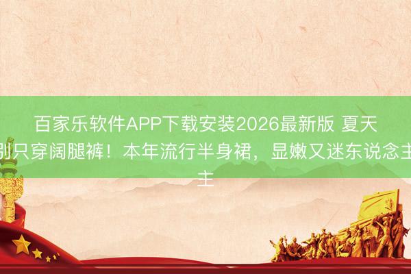 百家乐软件APP下载安装2026最新版 夏天别只穿阔腿裤！本年流行半身裙，显嫩又迷东说念主