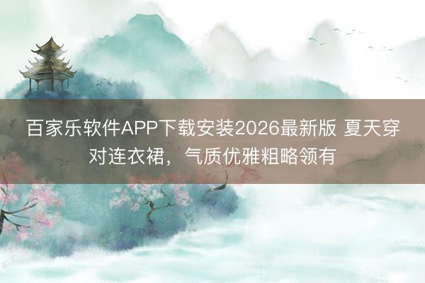 百家乐软件APP下载安装2026最新版 夏天穿对连衣裙，气质优雅粗略领有