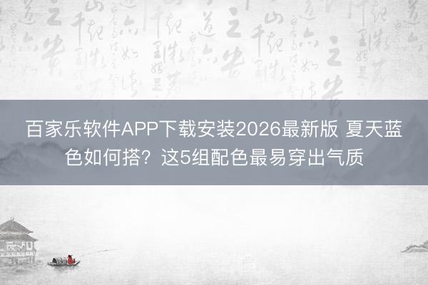 百家乐软件APP下载安装2026最新版 夏天蓝色如何搭？这5组配色最易穿出气质