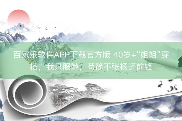 百家乐软件APP下载官方版 40岁+“姐姐”穿搭，我只服她，苟简不张扬还前锋