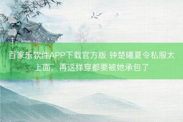 百家乐软件APP下载官方版 钟楚曦夏令私服太上面，再这样穿都要被她承包了